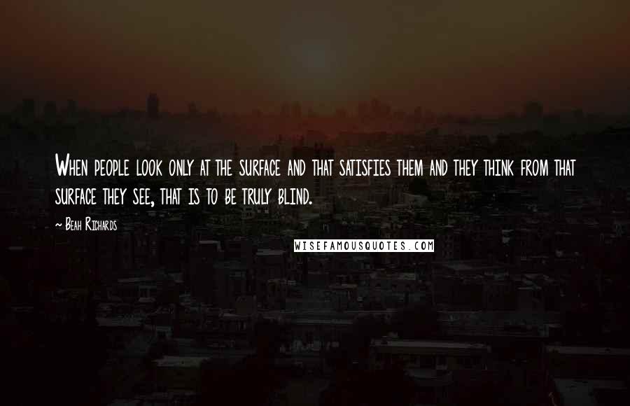 Beah Richards Quotes: When people look only at the surface and that satisfies them and they think from that surface they see, that is to be truly blind.