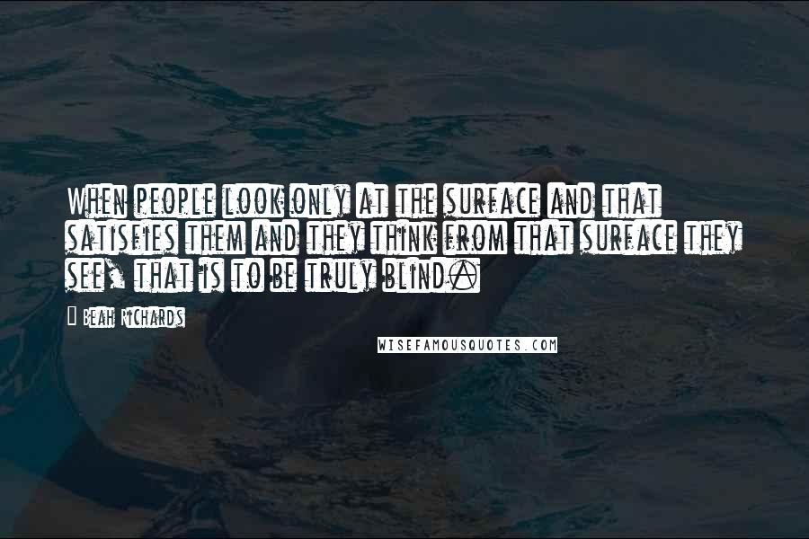 Beah Richards Quotes: When people look only at the surface and that satisfies them and they think from that surface they see, that is to be truly blind.