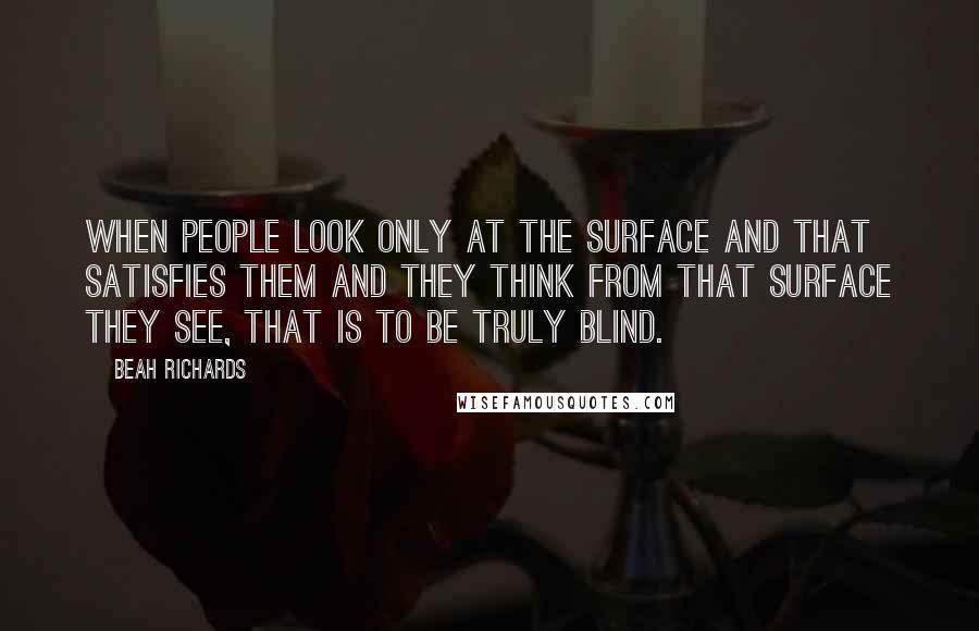 Beah Richards Quotes: When people look only at the surface and that satisfies them and they think from that surface they see, that is to be truly blind.