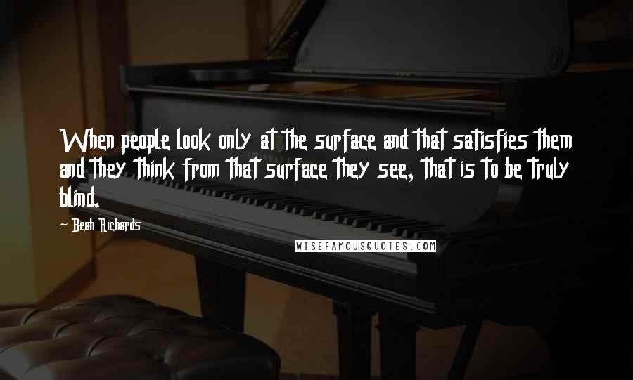 Beah Richards Quotes: When people look only at the surface and that satisfies them and they think from that surface they see, that is to be truly blind.