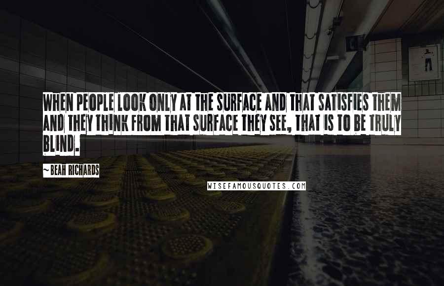 Beah Richards Quotes: When people look only at the surface and that satisfies them and they think from that surface they see, that is to be truly blind.