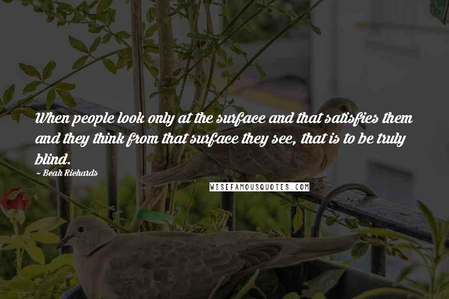 Beah Richards Quotes: When people look only at the surface and that satisfies them and they think from that surface they see, that is to be truly blind.