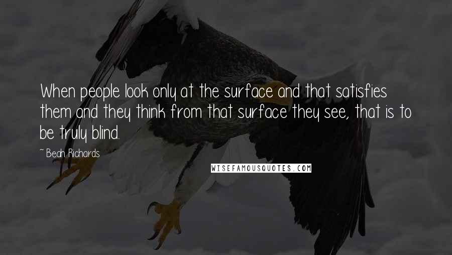 Beah Richards Quotes: When people look only at the surface and that satisfies them and they think from that surface they see, that is to be truly blind.