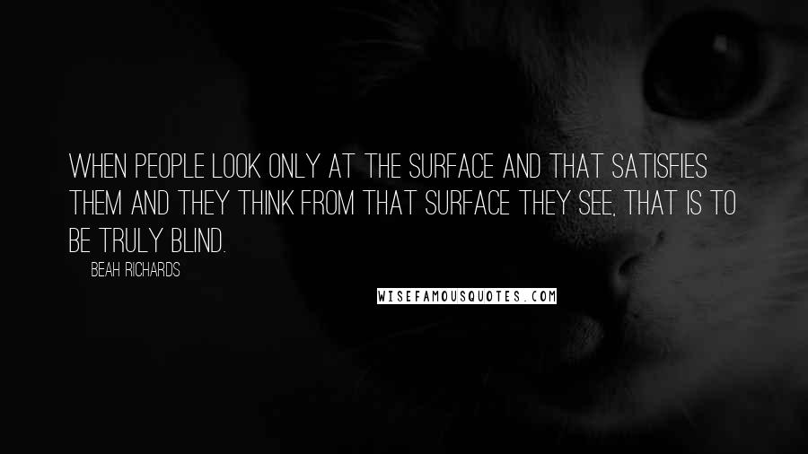 Beah Richards Quotes: When people look only at the surface and that satisfies them and they think from that surface they see, that is to be truly blind.