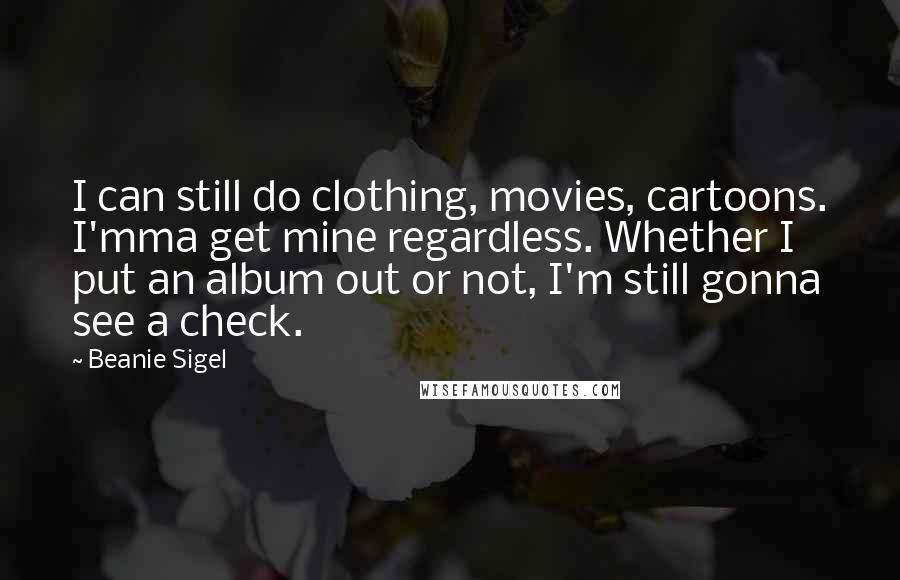 Beanie Sigel Quotes: I can still do clothing, movies, cartoons. I'mma get mine regardless. Whether I put an album out or not, I'm still gonna see a check.