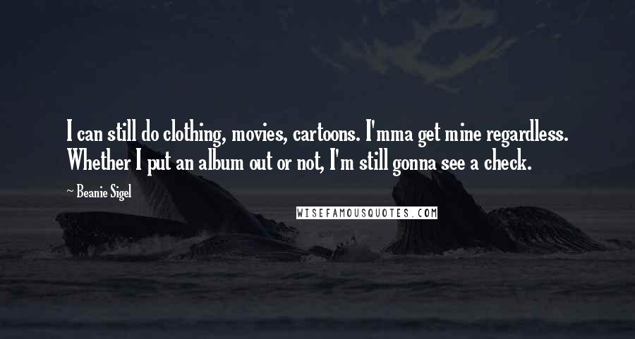 Beanie Sigel Quotes: I can still do clothing, movies, cartoons. I'mma get mine regardless. Whether I put an album out or not, I'm still gonna see a check.