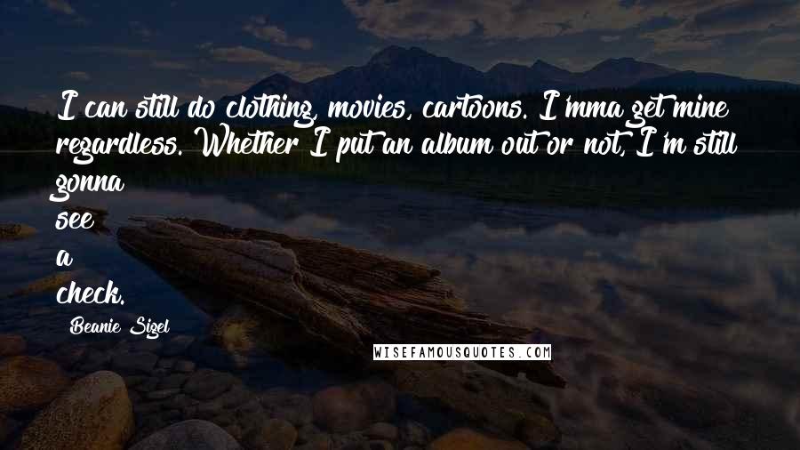 Beanie Sigel Quotes: I can still do clothing, movies, cartoons. I'mma get mine regardless. Whether I put an album out or not, I'm still gonna see a check.