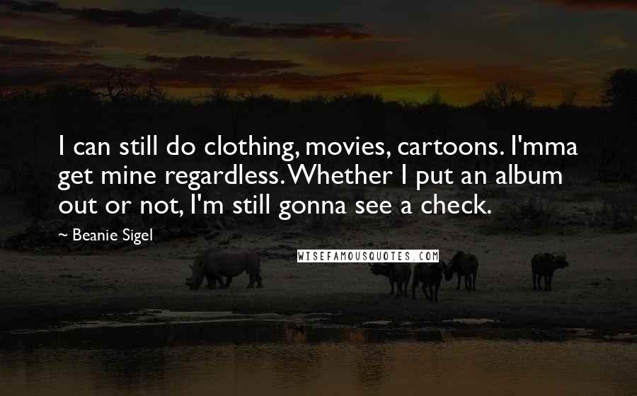 Beanie Sigel Quotes: I can still do clothing, movies, cartoons. I'mma get mine regardless. Whether I put an album out or not, I'm still gonna see a check.