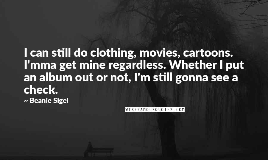 Beanie Sigel Quotes: I can still do clothing, movies, cartoons. I'mma get mine regardless. Whether I put an album out or not, I'm still gonna see a check.