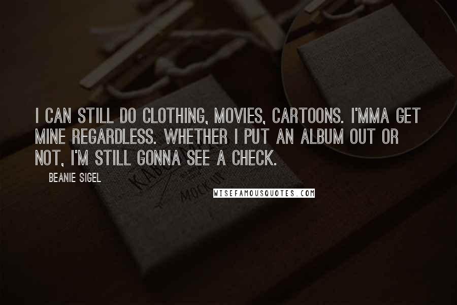 Beanie Sigel Quotes: I can still do clothing, movies, cartoons. I'mma get mine regardless. Whether I put an album out or not, I'm still gonna see a check.