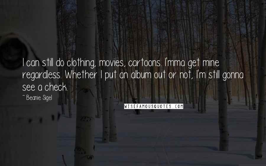 Beanie Sigel Quotes: I can still do clothing, movies, cartoons. I'mma get mine regardless. Whether I put an album out or not, I'm still gonna see a check.