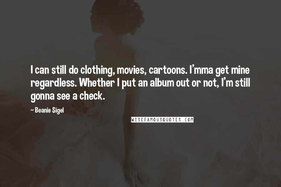 Beanie Sigel Quotes: I can still do clothing, movies, cartoons. I'mma get mine regardless. Whether I put an album out or not, I'm still gonna see a check.