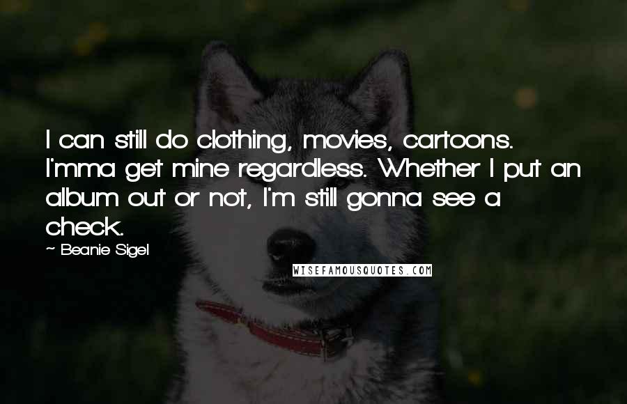 Beanie Sigel Quotes: I can still do clothing, movies, cartoons. I'mma get mine regardless. Whether I put an album out or not, I'm still gonna see a check.
