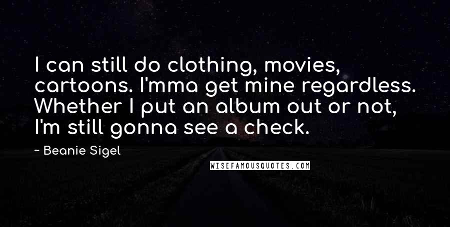 Beanie Sigel Quotes: I can still do clothing, movies, cartoons. I'mma get mine regardless. Whether I put an album out or not, I'm still gonna see a check.