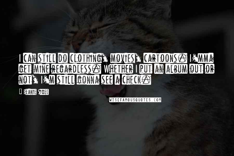 Beanie Sigel Quotes: I can still do clothing, movies, cartoons. I'mma get mine regardless. Whether I put an album out or not, I'm still gonna see a check.