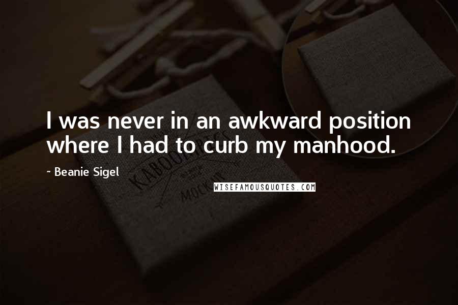 Beanie Sigel Quotes: I was never in an awkward position where I had to curb my manhood.