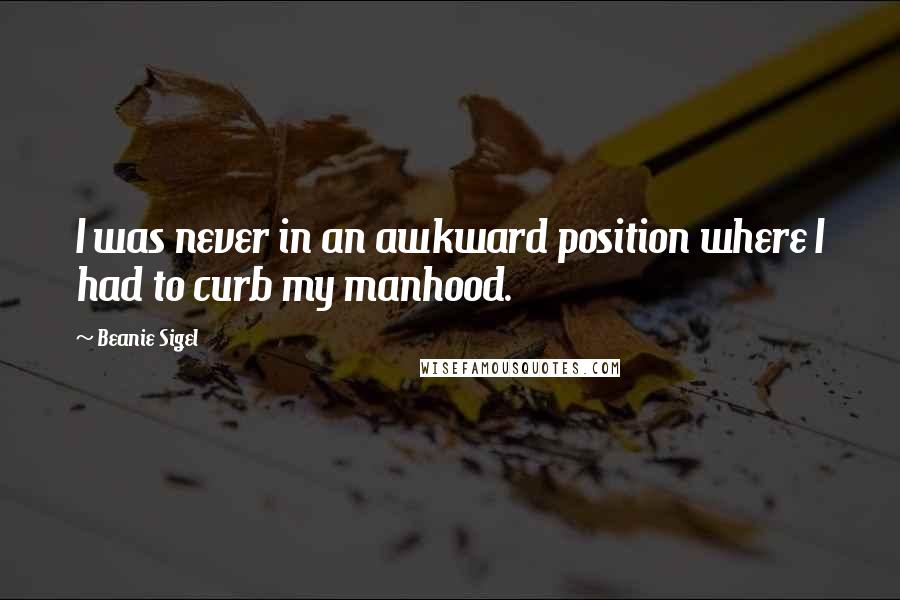 Beanie Sigel Quotes: I was never in an awkward position where I had to curb my manhood.