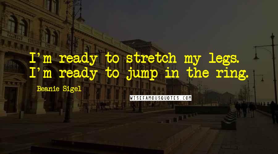 Beanie Sigel Quotes: I'm ready to stretch my legs. I'm ready to jump in the ring.