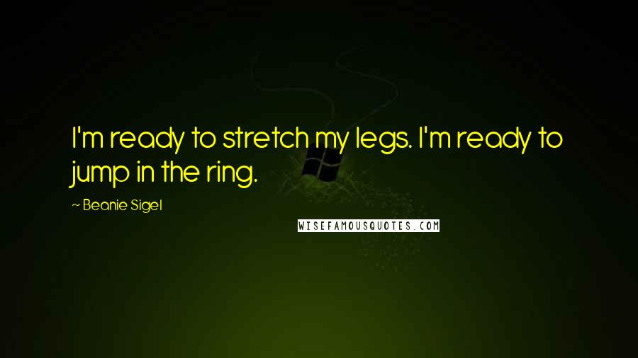 Beanie Sigel Quotes: I'm ready to stretch my legs. I'm ready to jump in the ring.