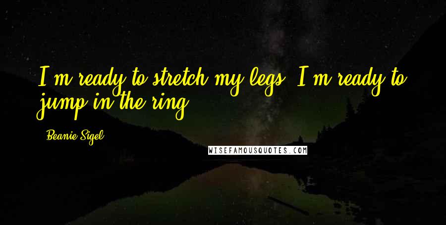 Beanie Sigel Quotes: I'm ready to stretch my legs. I'm ready to jump in the ring.