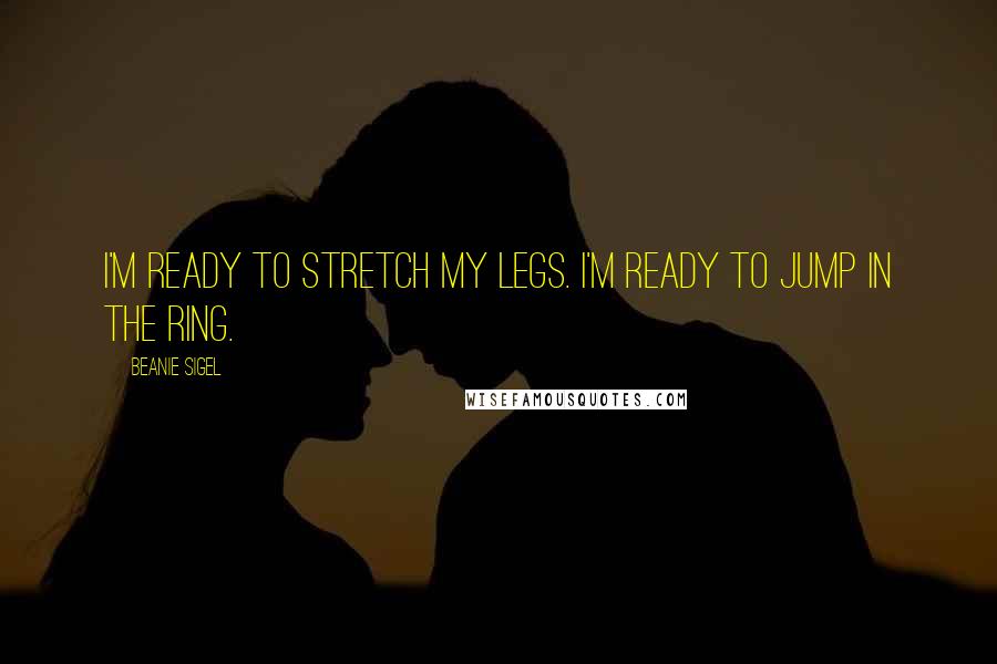 Beanie Sigel Quotes: I'm ready to stretch my legs. I'm ready to jump in the ring.