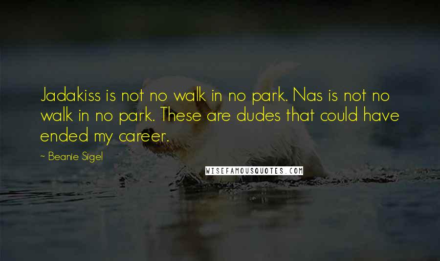 Beanie Sigel Quotes: Jadakiss is not no walk in no park. Nas is not no walk in no park. These are dudes that could have ended my career.
