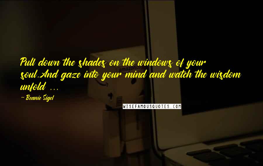 Beanie Sigel Quotes: Pull down the shades on the windows of your soul,And gaze into your mind and watch the wisdom unfold ...