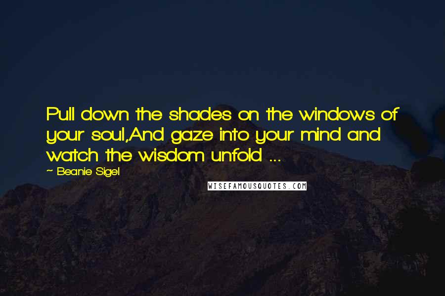 Beanie Sigel Quotes: Pull down the shades on the windows of your soul,And gaze into your mind and watch the wisdom unfold ...