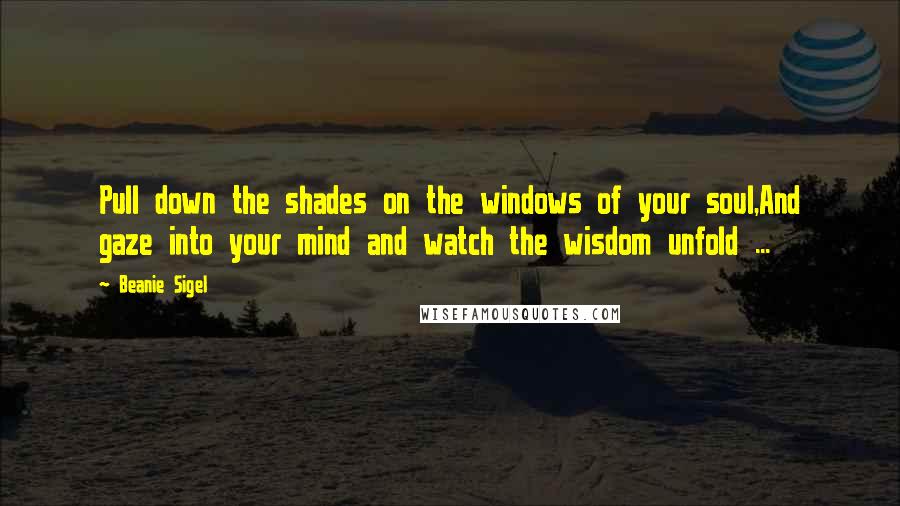 Beanie Sigel Quotes: Pull down the shades on the windows of your soul,And gaze into your mind and watch the wisdom unfold ...