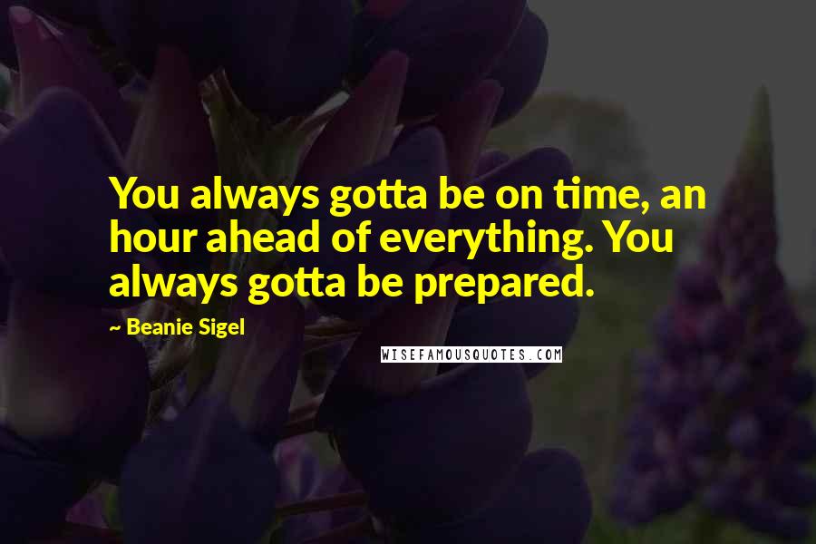 Beanie Sigel Quotes: You always gotta be on time, an hour ahead of everything. You always gotta be prepared.