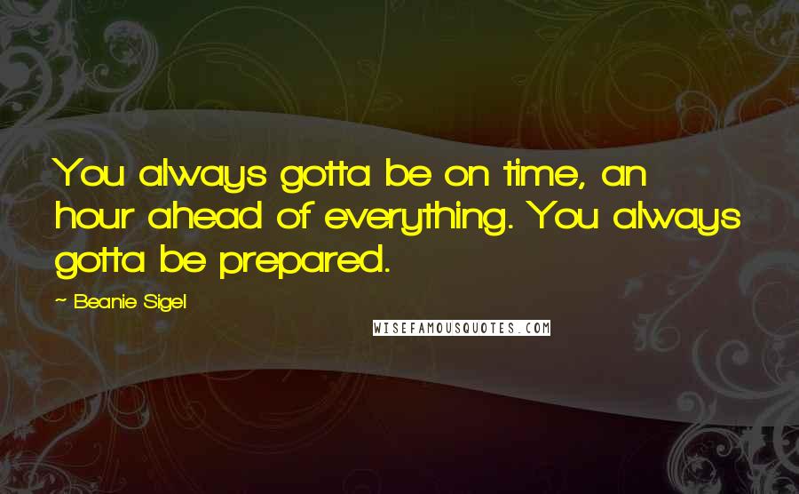 Beanie Sigel Quotes: You always gotta be on time, an hour ahead of everything. You always gotta be prepared.