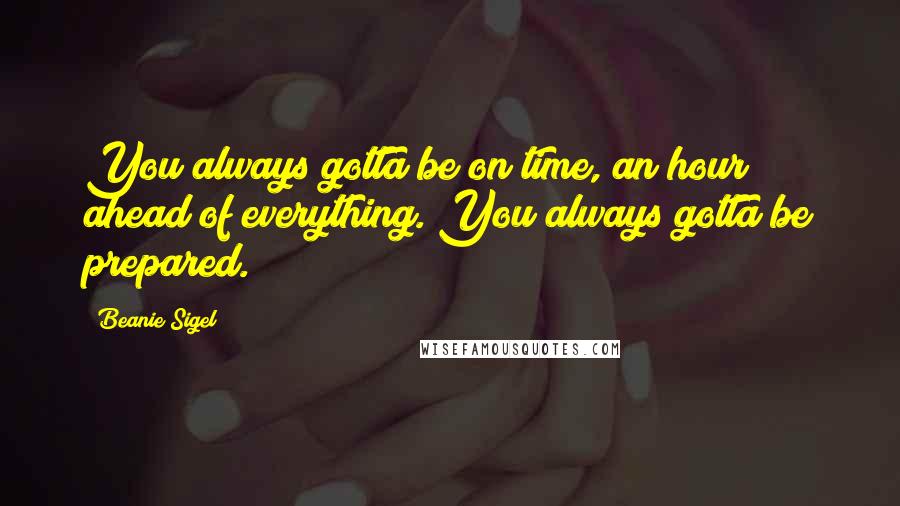 Beanie Sigel Quotes: You always gotta be on time, an hour ahead of everything. You always gotta be prepared.