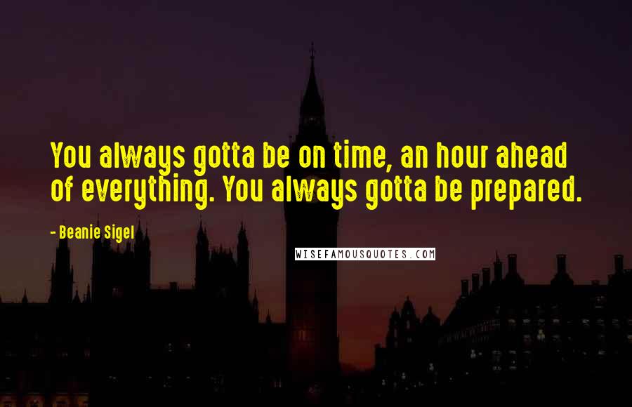 Beanie Sigel Quotes: You always gotta be on time, an hour ahead of everything. You always gotta be prepared.