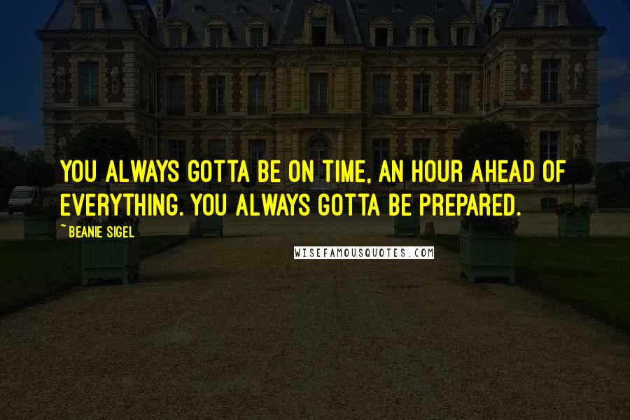 Beanie Sigel Quotes: You always gotta be on time, an hour ahead of everything. You always gotta be prepared.