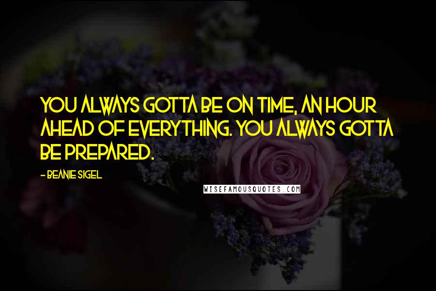 Beanie Sigel Quotes: You always gotta be on time, an hour ahead of everything. You always gotta be prepared.