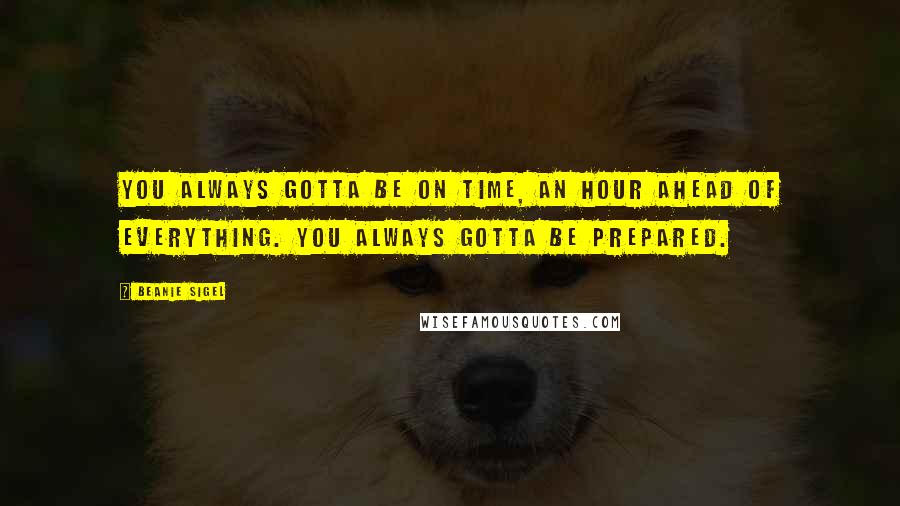 Beanie Sigel Quotes: You always gotta be on time, an hour ahead of everything. You always gotta be prepared.