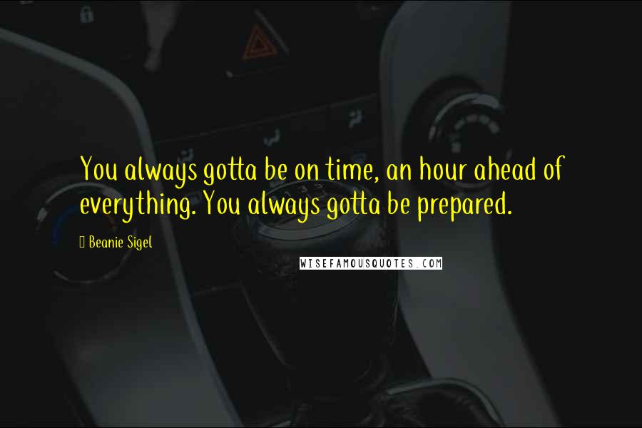 Beanie Sigel Quotes: You always gotta be on time, an hour ahead of everything. You always gotta be prepared.