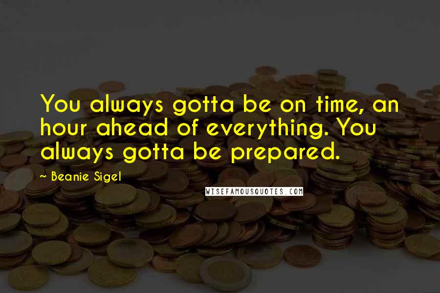 Beanie Sigel Quotes: You always gotta be on time, an hour ahead of everything. You always gotta be prepared.