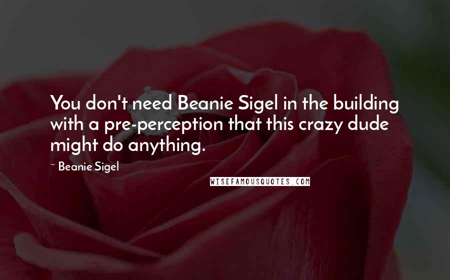 Beanie Sigel Quotes: You don't need Beanie Sigel in the building with a pre-perception that this crazy dude might do anything.