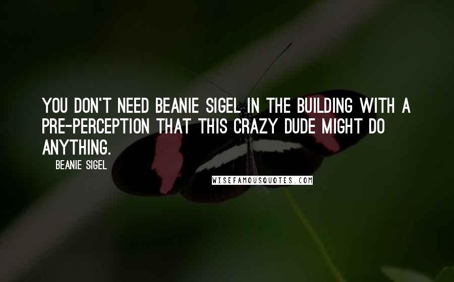 Beanie Sigel Quotes: You don't need Beanie Sigel in the building with a pre-perception that this crazy dude might do anything.