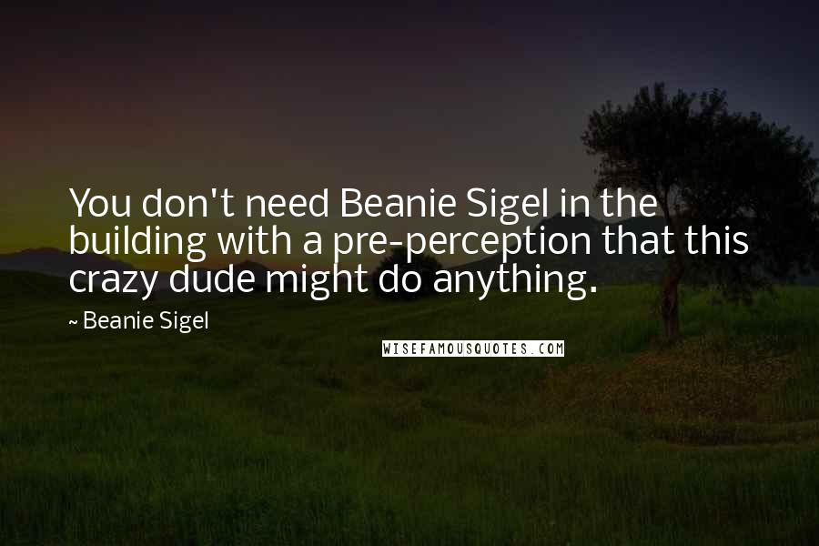 Beanie Sigel Quotes: You don't need Beanie Sigel in the building with a pre-perception that this crazy dude might do anything.