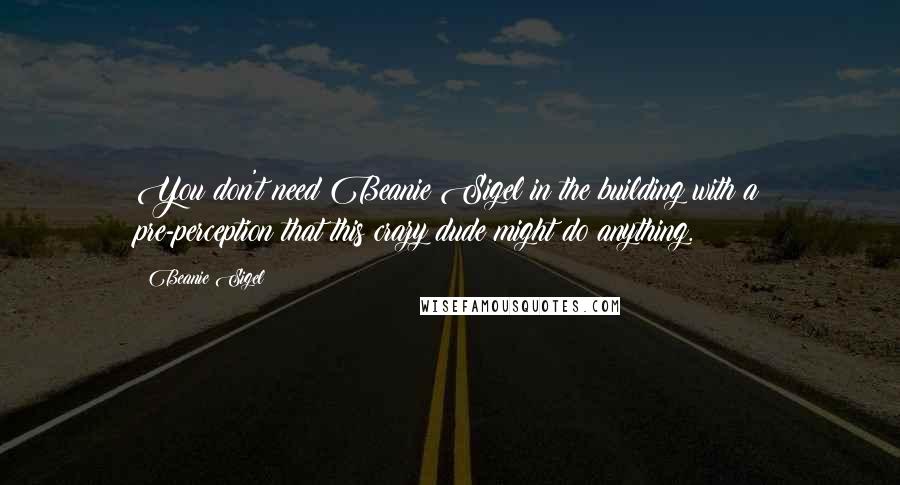 Beanie Sigel Quotes: You don't need Beanie Sigel in the building with a pre-perception that this crazy dude might do anything.