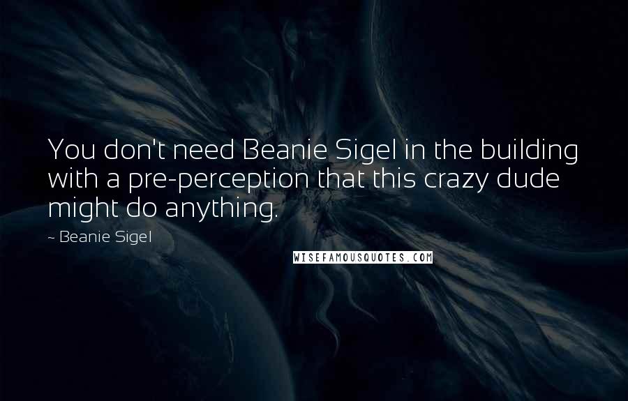Beanie Sigel Quotes: You don't need Beanie Sigel in the building with a pre-perception that this crazy dude might do anything.