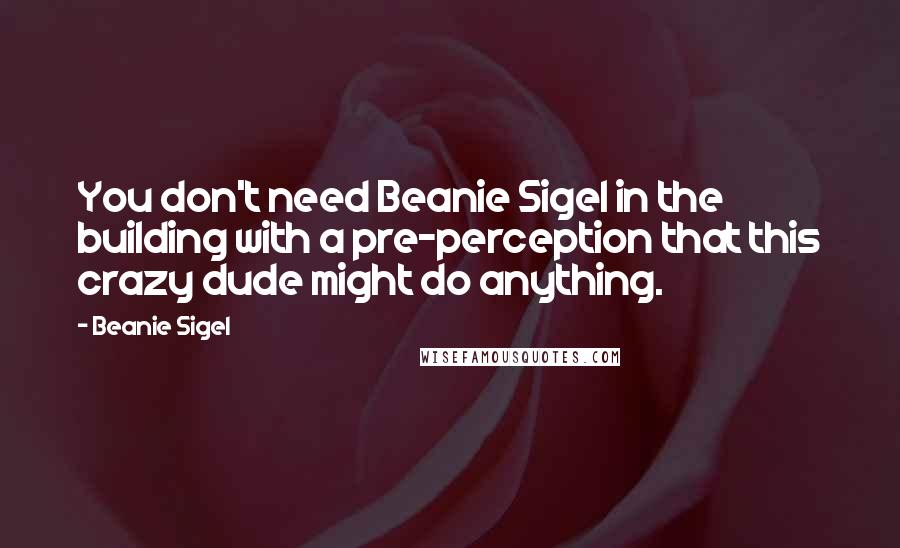 Beanie Sigel Quotes: You don't need Beanie Sigel in the building with a pre-perception that this crazy dude might do anything.