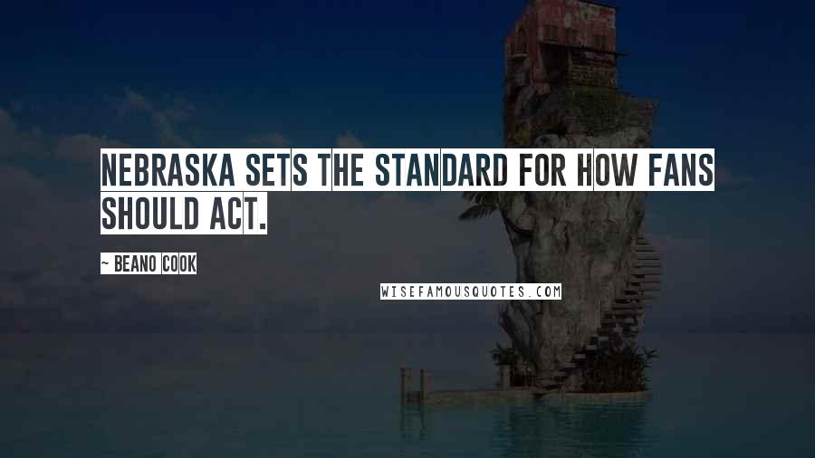 Beano Cook Quotes: Nebraska sets the standard for how fans should act.