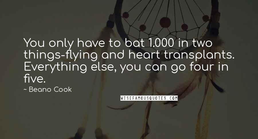 Beano Cook Quotes: You only have to bat 1.000 in two things-flying and heart transplants. Everything else, you can go four in five.