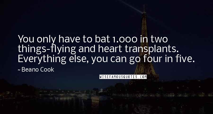 Beano Cook Quotes: You only have to bat 1.000 in two things-flying and heart transplants. Everything else, you can go four in five.