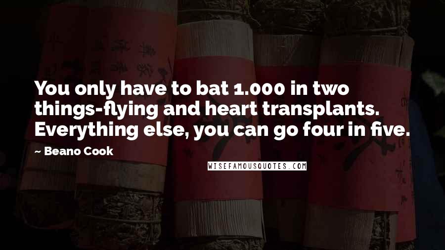 Beano Cook Quotes: You only have to bat 1.000 in two things-flying and heart transplants. Everything else, you can go four in five.