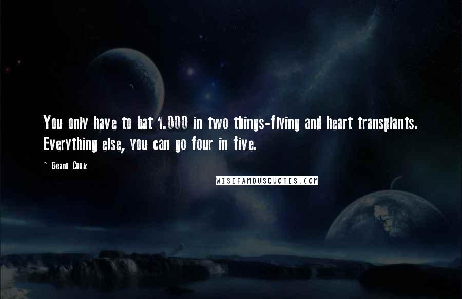 Beano Cook Quotes: You only have to bat 1.000 in two things-flying and heart transplants. Everything else, you can go four in five.