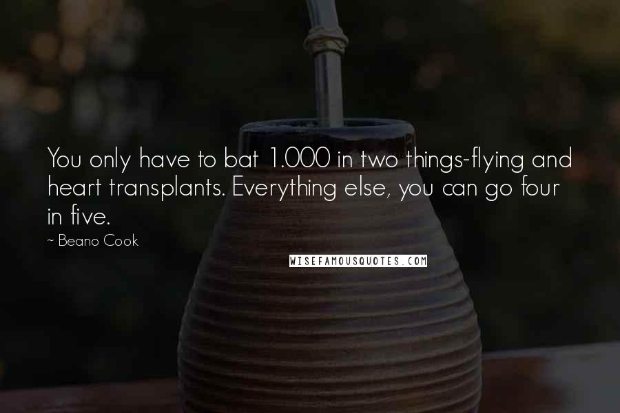 Beano Cook Quotes: You only have to bat 1.000 in two things-flying and heart transplants. Everything else, you can go four in five.